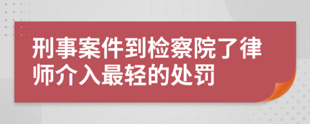 刑事案件到检察院了律师介入最轻的处罚