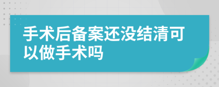 手术后备案还没结清可以做手术吗