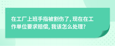 在工厂上班手指被割伤了, 现在在工作单位要求赔偿, 我该怎么处理?