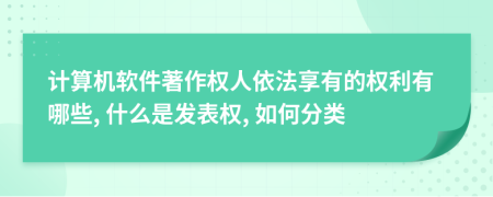 计算机软件著作权人依法享有的权利有哪些, 什么是发表权, 如何分类