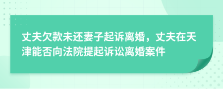 丈夫欠款未还妻子起诉离婚，丈夫在天津能否向法院提起诉讼离婚案件