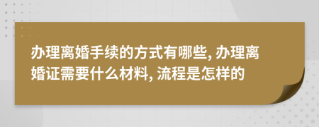 办理离婚手续的方式有哪些, 办理离婚证需要什么材料, 流程是怎样的