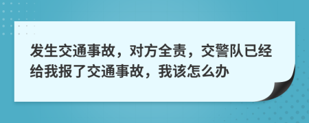 发生交通事故，对方全责，交警队已经给我报了交通事故，我该怎么办