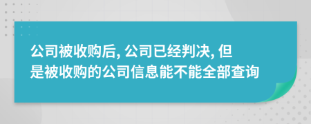 公司被收购后, 公司已经判决, 但是被收购的公司信息能不能全部查询