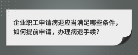 企业职工申请病退应当满足哪些条件，如何提前申请，办理病退手续？