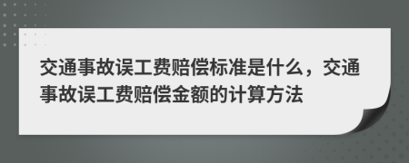 交通事故误工费赔偿标准是什么，交通事故误工费赔偿金额的计算方法