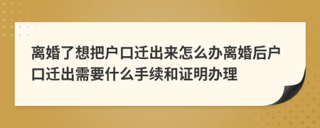 离婚了想把户口迁出来怎么办离婚后户口迁出需要什么手续和证明办理