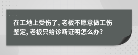 在工地上受伤了, 老板不愿意做工伤鉴定, 老板只给诊断证明怎么办?