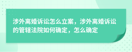 涉外离婚诉讼怎么立案，涉外离婚诉讼的管辖法院如何确定，怎么确定