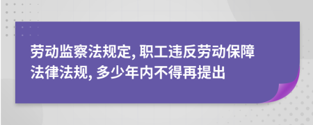 劳动监察法规定, 职工违反劳动保障法律法规, 多少年内不得再提出