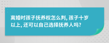 离婚时孩子抚养权怎么判, 孩子十岁以上, 还可以自己选择抚养人吗?