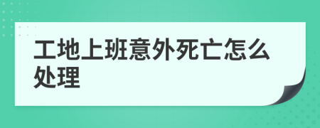 工地上班意外死亡怎么处理