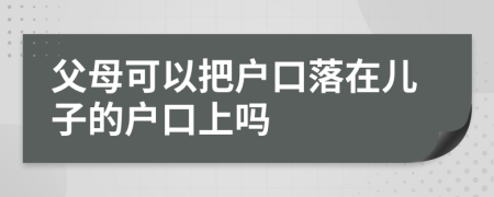 父母可以把户口落在儿子的户口上吗