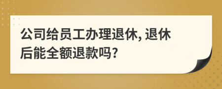 公司给员工办理退休, 退休后能全额退款吗?