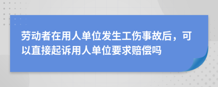 劳动者在用人单位发生工伤事故后，可以直接起诉用人单位要求赔偿吗