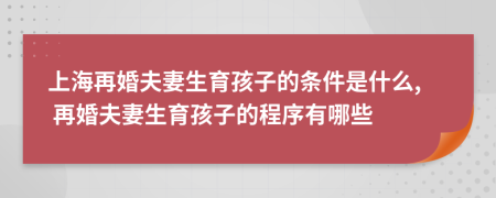 上海再婚夫妻生育孩子的条件是什么, 再婚夫妻生育孩子的程序有哪些