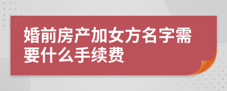 婚前房产加女方名字需要什么手续费