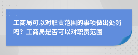 工商局可以对职责范围的事项做出处罚吗？工商局是否可以对职责范围