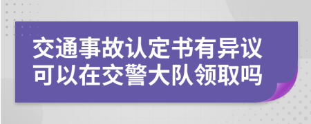 交通事故认定书有异议可以在交警大队领取吗