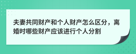 夫妻共同财产和个人财产怎么区分，离婚时哪些财产应该进行个人分割