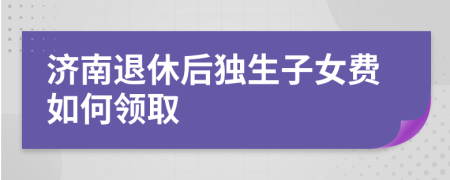 济南退休后独生子女费如何领取