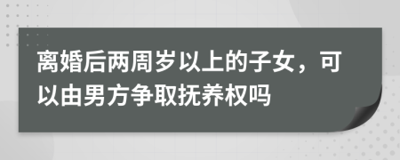 离婚后两周岁以上的子女，可以由男方争取抚养权吗