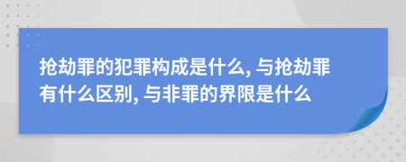 抢劫罪的犯罪构成是什么, 与抢劫罪有什么区别, 与非罪的界限是什么