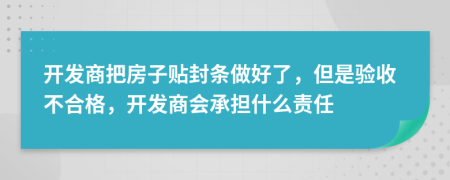 开发商把房子贴封条做好了，但是验收不合格，开发商会承担什么责任