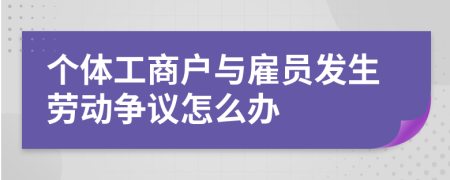 个体工商户与雇员发生劳动争议怎么办