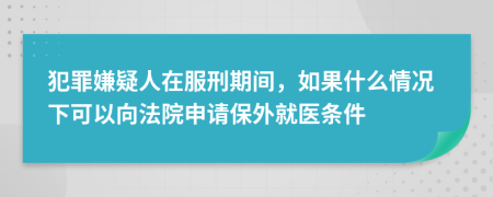 犯罪嫌疑人在服刑期间，如果什么情况下可以向法院申请保外就医条件