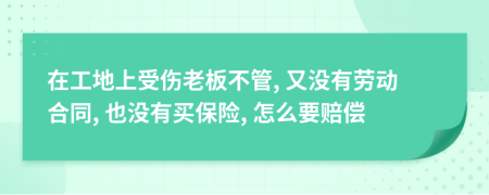 在工地上受伤老板不管, 又没有劳动合同, 也没有买保险, 怎么要赔偿