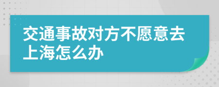 交通事故对方不愿意去上海怎么办