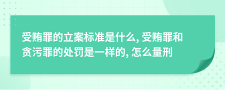 受贿罪的立案标准是什么, 受贿罪和贪污罪的处罚是一样的, 怎么量刑