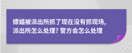 嫖娼被派出所抓了现在没有抓现场, 派出所怎么处理? 警方会怎么处理