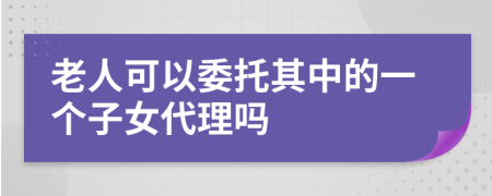 老人可以委托其中的一个子女代理吗