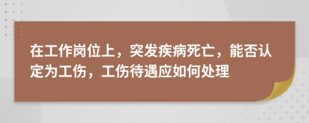 在工作岗位上，突发疾病死亡，能否认定为工伤，工伤待遇应如何处理