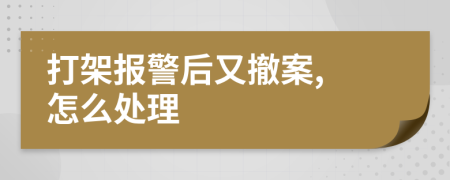 打架报警后又撤案怎么处理