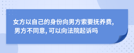 女方以自己的身份向男方索要抚养费, 男方不同意, 可以向法院起诉吗