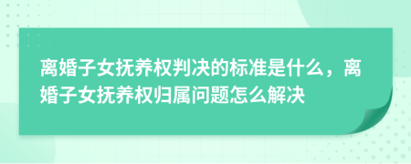 离婚子女抚养权判决的标准是什么，离婚子女抚养权归属问题怎么解决