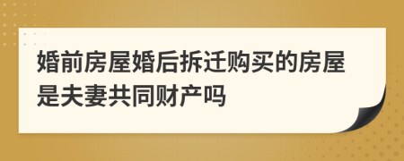 婚前房屋婚后拆迁购买的房屋是夫妻共同财产吗