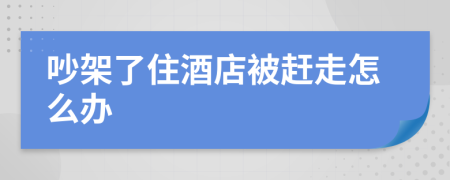 吵架了住酒店被赶走怎么办