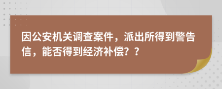 因公安机关调查案件，派出所得到警告信，能否得到经济补偿？？