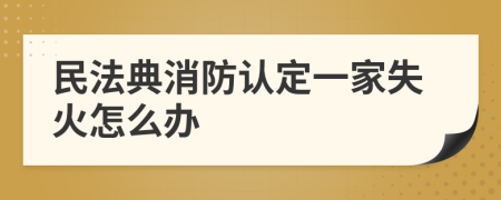 民法典消防认定一家失火怎么办