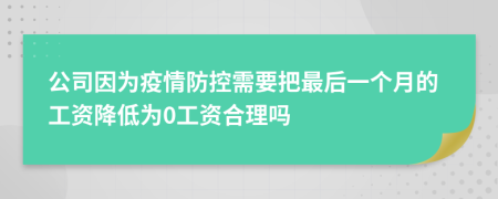 公司因为疫情防控需要把最后一个月的工资降低为0工资合理吗