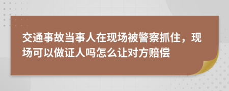 交通事故当事人在现场被警察抓住，现场可以做证人吗怎么让对方赔偿