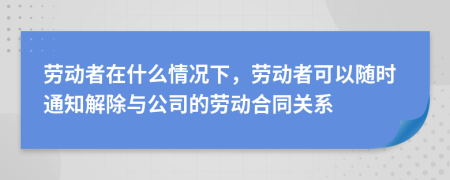 劳动者在什么情况下，劳动者可以随时通知解除与公司的劳动合同关系
