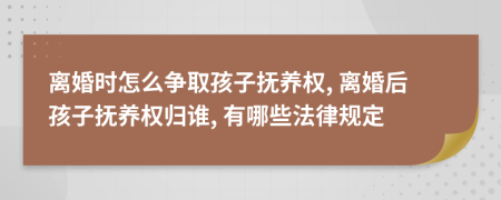 离婚时怎么争取孩子抚养权, 离婚后孩子抚养权归谁, 有哪些法律规定