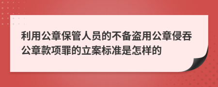 利用公章保管人员的不备盗用公章侵吞公章款项罪的立案标准是怎样的