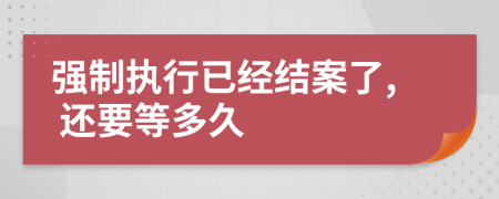 强制执行已经结案了, 还要等多久