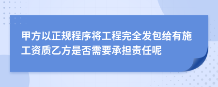 甲方以正规程序将工程完全发包给有施工资质乙方是否需要承担责任呢